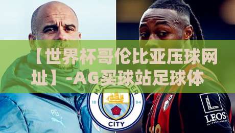 【世界杯哥伦比亚压球网址】-AG买球站足球体育：2026年球迷必读指南