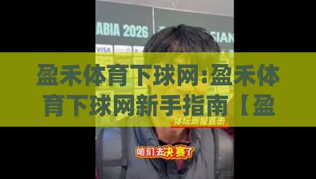 盈禾体育下球网:盈禾体育下球网新手指南【盈禾体育下球网】从零开始掌握互动技巧|线上十大最稳体球网评级时间推荐直播源不卡顿在线观看