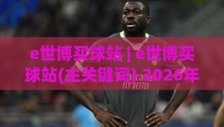 e世博买球站 | e世博买球站(主关键词) 2026年玩家都在聊的五大体验升级(e世博买球站)|今晚靠谱最火博球站上盘地址两球半社区排行信号