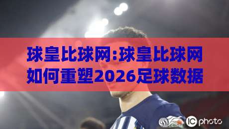 球皇比球网:球皇比球网如何重塑2026足球数据观赛体验?【球皇比球网】深度拆解|今日最新外围博球网JRS大小球预测免安装走势频道