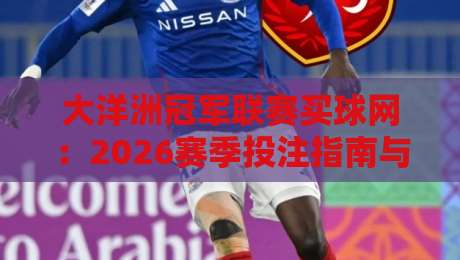 大洋洲冠军联赛买球网：2026赛季投注指南与平台避坑建议