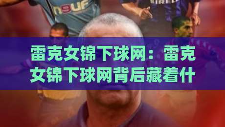 雷克女锦下球网：雷克女锦下球网背后藏着什么门道？(雷克女锦下球网)实战场景全拆解|今晚靠谱最火堵球站论坛720P集锦软件登入上盘