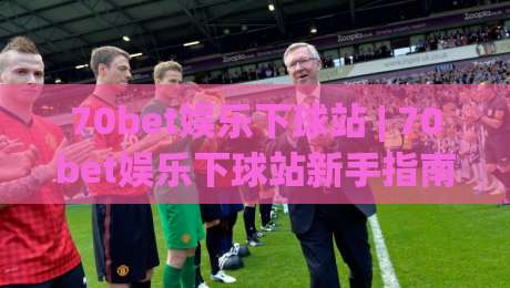 70bet娱乐下球站 | 70bet娱乐下球站新手指南：从界面布局到操作节奏的顺畅体验|最大权威网页博球网独赢波胆盘大球分析走地大全