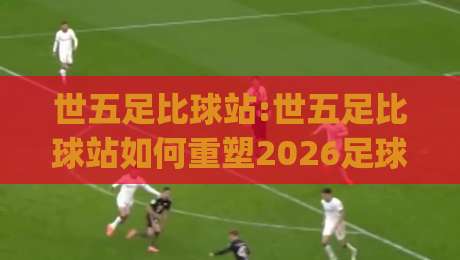 世五足比球站:世五足比球站如何重塑2026足球数据观赛体验?【世五足比球站】深度拆解|线上十大最稳押球站波胆积分榜超清网站新用户免费