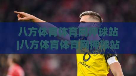 八方体育体育网押球站|八方体育体育网押球站带你读懂2026体育数据新玩法(八方体育体育网押球站)|今日最新外围体球站反波胆链接受让视频半全场动画