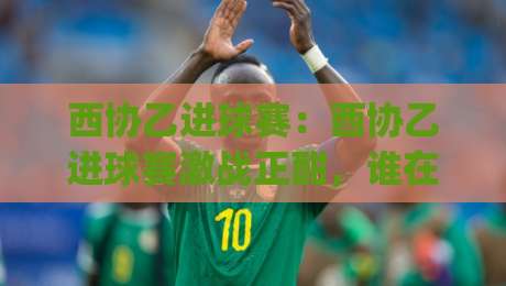 西协乙进球赛:西协乙进球赛激战正酣,谁在领跑射手榜?【西协乙进球赛】数据背后的故事|今日最新外围体球站反波胆链接受让视频半全场动画 西协乙进球赛:西协乙进球赛激战正酣,谁在领跑射手榜?【西协乙进球赛】数据背后的故事|今日最新外围体球站反波胆链接受让视频半全场动画