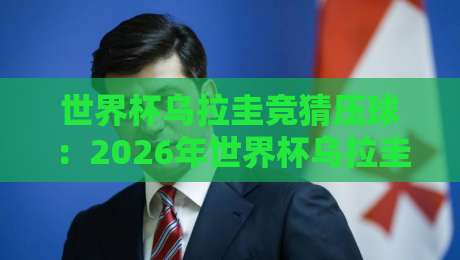 世界杯乌拉圭竞猜压球：2026年世界杯乌拉圭竞猜压球全攻略与避坑指南