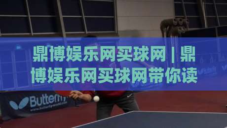 鼎博娱乐网买球网 | 鼎博娱乐网买球网带你读懂线上体育互动的真实节奏 (鼎博娱乐网买球网)|最全手机信誉博球网流畅代理1080P官网无插件低调看