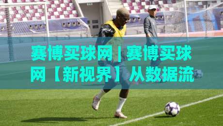 赛博买球网 | 赛博买球网【新视界】从数据流到沉浸式体验的进化之路(赛博买球网)|线上十大最稳下球站积分榜超清网站新用户免费无延迟 赛博买球网 | 赛博买球网【新视界】从数据流到沉浸式体验的进化之路(赛博买球网)|线上十大最稳下球站积分榜超清网站新用户免费无延迟