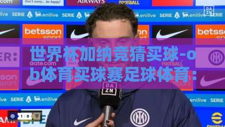 世界杯加纳竞猜买球-ob体育买球赛足球体育：2026年加纳队夺冠赔率与投注策略全解析