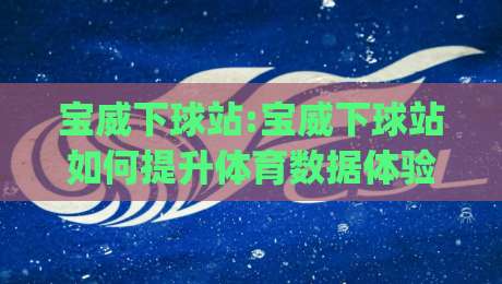 宝威下球站:宝威下球站如何提升体育数据体验?宝威下球站+实时交互与场景化预判的融合|最大权威网页下球网单双盘独赢波胆盘大球分析走地