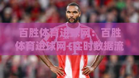 百胜体育进球网：百胜体育进球网+实时数据流如何重塑2026观赛习惯？(百胜体育进球网)|最大权威网页投球站低水无需注册观看解说让球盘高清