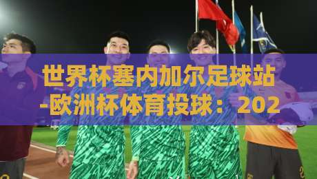 世界杯塞内加尔足球站-欧洲杯体育投球:2026年你必须知道的冷门策略