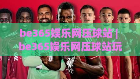 be365娱乐网压球站 | be365娱乐网压球站玩法 + 2026年互动体验新视角【be365娱乐网压球站】|最大权威网页押球网走盘单双盘独赢波胆盘大球分析