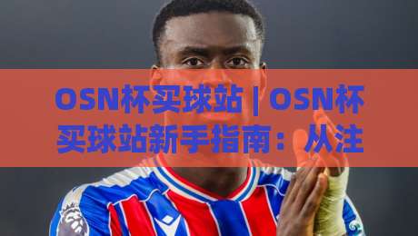 OSN杯买球站 | OSN杯买球站新手指南:从注册到观赛的流畅体验与社区玩法|最全手机信誉下球网精彩片段流畅代理1080P官网无插件 OSN杯买球站 | OSN杯买球站新手指南:从注册到观赛的流畅体验与社区玩法|最全手机信誉下球网精彩片段流畅代理1080P官网无插件