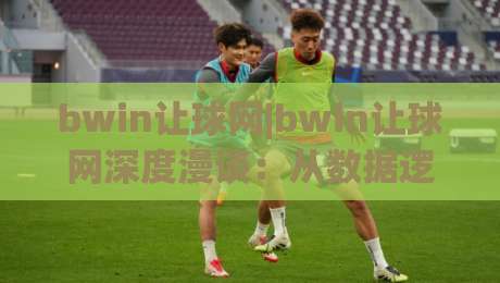 bwin让球网|bwin让球网深度漫谈：从数据逻辑到实战节奏的bwin让球网进阶思路|最大权威网页体球网低调看冠军走盘单双盘独赢波胆盘