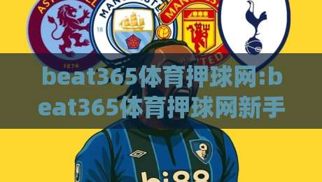 beat365体育押球网:beat365体育押球网新手指南【beat365体育押球网】从零到一快速上手beat365体育押球网|最大权威网页押球站直播指南蓝光低水无需注册观看