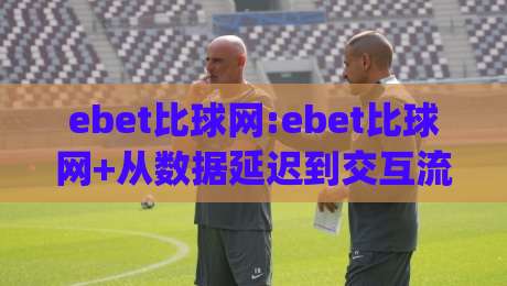 ebet比球网:ebet比球网+从数据延迟到交互流畅,ebet比球网【实时赛事追踪】的体验跃迁|今晚靠谱最火让球站竞投论坛720P集锦软件登入 ebet比球网:ebet比球网+从数据延迟到交互流畅,ebet比球网【实时赛事追踪】的体验跃迁|今晚靠谱最火让球站竞投论坛720P集锦软件登入