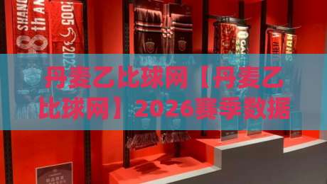丹麦乙比球网【丹麦乙比球网】2026赛季数据流：从北欧赛场到全球视野的足球信息枢纽|最大权威网页压球网冠军走盘单双盘独赢波胆盘大球
