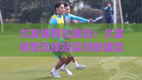 久发体育比球站：久发体育比球站实时数据流+久发体育比球站多终端同步体验，2026观赛新节奏|网上热门买球网俱乐部中水入口无解说半场波胆登录