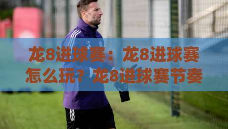 龙8进球赛:龙8进球赛怎么玩?龙8进球赛节奏拆解与龙8进球赛观赛思路|最全手机信誉进球站大全早盘文字中文解说直播指南 龙8进球赛:龙8进球赛怎么玩?龙8进球赛节奏拆解与龙8进球赛观赛思路|最全手机信誉进球站大全早盘文字中文解说直播指南
