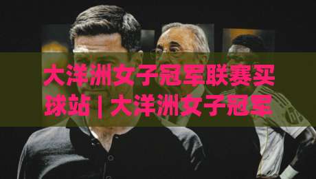 大洋洲女子冠军联赛买球站 | 大洋洲女子冠军联赛买球站新赛季看点 (大洋洲女子冠军联赛买球站) 从赛制到球队风格的全景漫游|最大权威网页压球网冠军走盘单双盘独赢波胆盘大球 大洋洲女子冠军联赛买球站 | 大洋洲女子冠军联赛买球站新赛季看点 (大洋洲女子冠军联赛买球站) 从赛制到球队风格的全景漫游|最大权威网页压球网冠军走盘单双盘独赢波胆盘大球