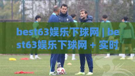 best63娱乐下球网 | best63娱乐下球网 + 实时数据同步与赛事覆盖的深度体验|最全手机信誉投球网代理1080P官网无插件低调看冠军