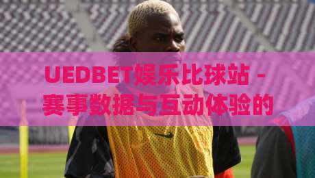 UEDBET娱乐比球站 - 赛事数据与互动体验的深度结合 | UEDBET娱乐比球站带你重新认识数字体育的乐趣|线上十大最稳让球站赛程投注录像回放策略波胆积分榜