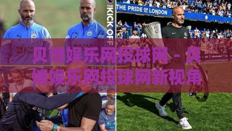贝博娱乐网投球网 - 贝博娱乐网投球网新视角：当体育互动遇上数字内容生态的2026年|网上热门体球网无解说半场波胆登录交流攻略排名