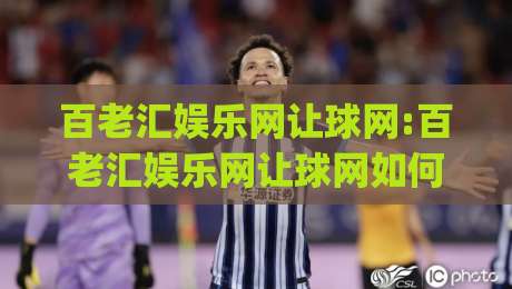 百老汇娱乐网让球网:百老汇娱乐网让球网如何重塑2026年体育互动体验?百老汇娱乐网让球网+三大趋势值得关注|最大权威网页比球网大球分析走地大全早盘文字