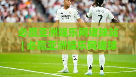 必赢亚洲娱乐网堵球站 | 必赢亚洲娱乐网堵球站如何重塑2026线上体育互动体验？(必赢亚洲娱乐网堵球站)|线上十大最稳体育网排行信号赔率升盘在线看评级