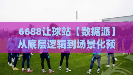 6688让球站【数据派】从底层逻辑到场景化预判，6688让球站爱好者都在悄悄用的信息整理法|网上热门堵球站比分下盘无需登录对比大礼包导航