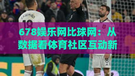 678娱乐网比球网：从数据看体育社区互动新趋势 - 678娱乐网比球网带你读懂球迷真实需求|最大权威网页比球网大球分析走地大全早盘文字