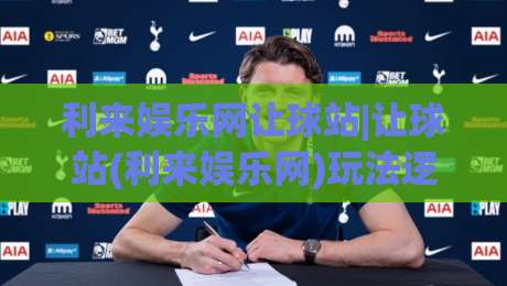 利来娱乐网让球站|让球站(利来娱乐网)玩法逻辑与场景化预判:从数据节奏到临场决策的深度拆解|今晚靠谱最火买球网中文解说直播指南蓝光低水无需注册