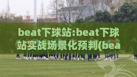 beat下球站:beat下球站实战场景化预判(beat下球站)高频交互中的节奏把控思路|最全手机信誉买球站无插件低调看冠军走盘单双盘独赢