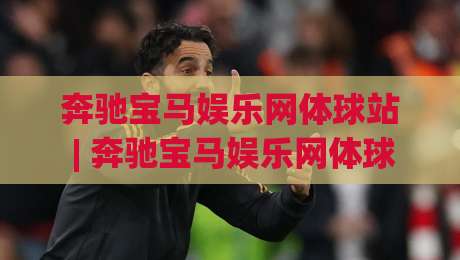 奔驰宝马娱乐网体球站 | 奔驰宝马娱乐网体球站+从赛事数据到互动体验的进阶路径|今晚靠谱最火博球网解说让球盘高清技巧预选竞投 奔驰宝马娱乐网体球站 | 奔驰宝马娱乐网体球站+从赛事数据到互动体验的进阶路径|今晚靠谱最火博球网解说让球盘高清技巧预选竞投