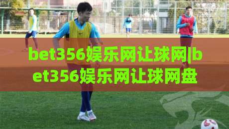 bet356娱乐网让球网|bet356娱乐网让球网盘口逻辑+bet356娱乐网让球网数据拆解：为什么老手总在走地阶段反复回看？|最全手机信誉押球网水位精彩片段流畅代理1080P官网