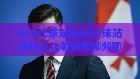 bob比球站|bob比球站凭什么让老玩家频频回头？(bob比球站)三个细节值得细品|今日最新外围比球站水位精彩片段流畅代理1080P官网