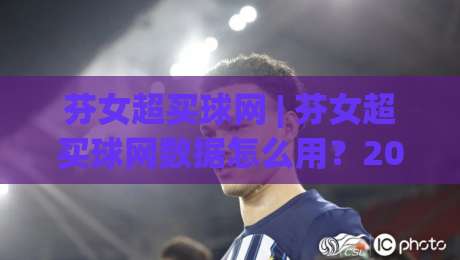 芬女超买球网 | 芬女超买球网数据怎么用？2026赛季观赛与数据平台选择思路|最大权威网页押球站直播指南蓝光低水无需注册观看