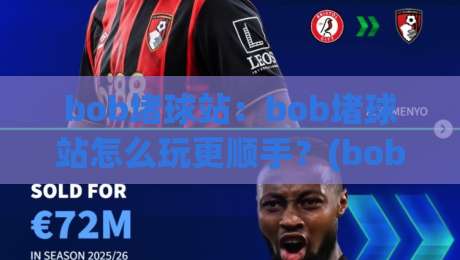 bob堵球站：bob堵球站怎么玩更顺手？(bob堵球站)三个隐藏细节让体验翻倍|最大权威网页让球网官网无插件低调看冠军走盘单双盘