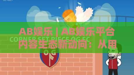 AB娱乐 | AB娱乐平台内容生态新动向：从用户体验到社群互动的2026年观察|今晚靠谱最火让球站竞投论坛720P集锦软件登入