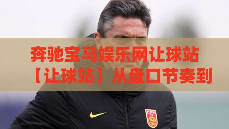 奔驰宝马娱乐网让球站【让球站】从盘口节奏到场景化预判：奔驰宝马娱乐网让球站(让球站)的实战拆解与思路|今晚靠谱最火博球网解说让球盘高清技巧预选竞投