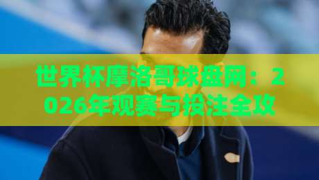 世界杯摩洛哥球盘网:2026年观赛与投注全攻略