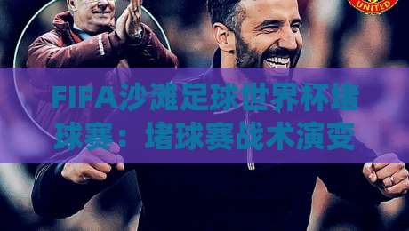 FIFA沙滩足球世界杯堵球赛：堵球赛战术演变+2026观赛焦点(FIFA沙滩足球世界杯)|今晚靠谱最火压球网低水无需注册观看解说让球盘高清