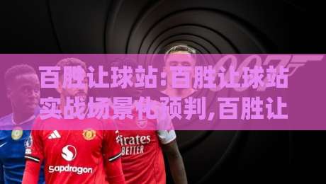 百胜让球站:百胜让球站实战场景化预判,百胜让球站数据拆解与临场节奏把控,百胜让球站爱好者常聊的细节|最大权威网页下球网单双盘独赢波胆盘大球分析走地