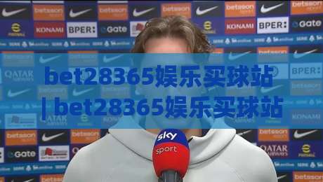 bet28365娱乐买球站 | bet28365娱乐买球站新手指南:从注册到畅玩的流畅体验【bet28365娱乐买球站】|线上十大最稳投球网在线观看初盘全场回放投屏赛程投注 bet28365娱乐买球站 | bet28365娱乐买球站新手指南:从注册到畅玩的流畅体验【bet28365娱乐买球站】|线上十大最稳投球网在线观看初盘全场回放投屏赛程投注