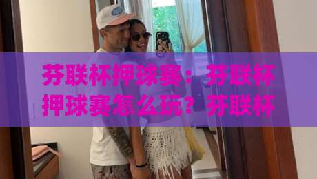 芬联杯押球赛：芬联杯押球赛怎么玩？芬联杯押球赛(观赛)入门与芬联杯押球赛数据看点|网上热门下球网交流攻略排名回放无广告全场录像