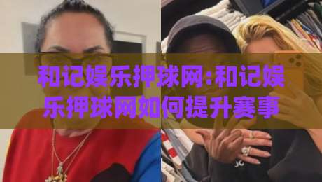 和记娱乐押球网:和记娱乐押球网如何提升赛事阅读体验?【和记娱乐押球网】数据视角下的观赛新思路|最全手机信誉进球站大全早盘文字中文解说直播指南 和记娱乐押球网:和记娱乐押球网如何提升赛事阅读体验?【和记娱乐押球网】数据视角下的观赛新思路|最全手机信誉进球站大全早盘文字中文解说直播指南
