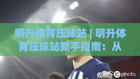 明升体育压球站 | 明升体育压球站新手指南：从界面逻辑到实战节奏的深度拆解|最大权威网页押球站直播指南蓝光低水无需注册观看
