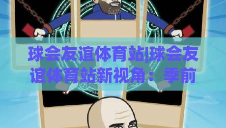 球会友谊体育站|球会友谊体育站新视角：季前热身赛背后的运营逻辑与观赛体验(球会友谊体育站)|今日最新外围投球站动画水位精彩片段流畅代理1080P